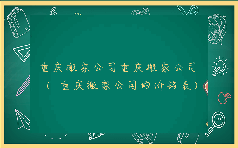 重庆搬家公司重庆搬家公司 (重庆搬家公司的价格表)